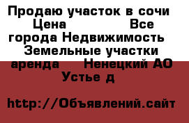 Продаю участок в сочи › Цена ­ 700 000 - Все города Недвижимость » Земельные участки аренда   . Ненецкий АО,Устье д.